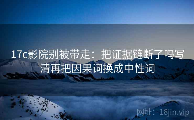 17c影院别被带走:把证据链断了吗写清再把因果词换成中性词 17c影院别被带走:把证据链断了吗写清再把因果词换成中性词
