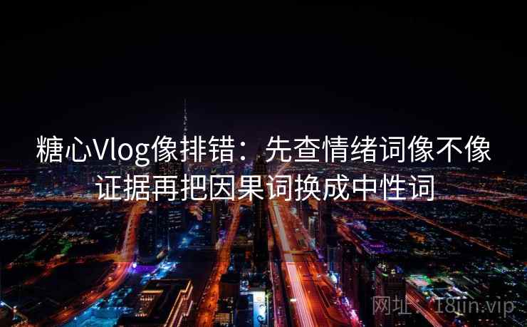 糖心Vlog像排错:先查情绪词像不像证据再把因果词换成中性词 糖心Vlog像排错:先查情绪词像不像证据再把因果词换成中性词