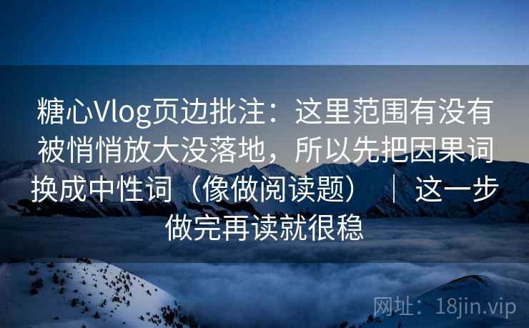 糖心Vlog页边批注：这里范围有没有被悄悄放大没落地，所以先把因果词换成中性词（像做阅读题） ｜ 这一步做完再读就很稳