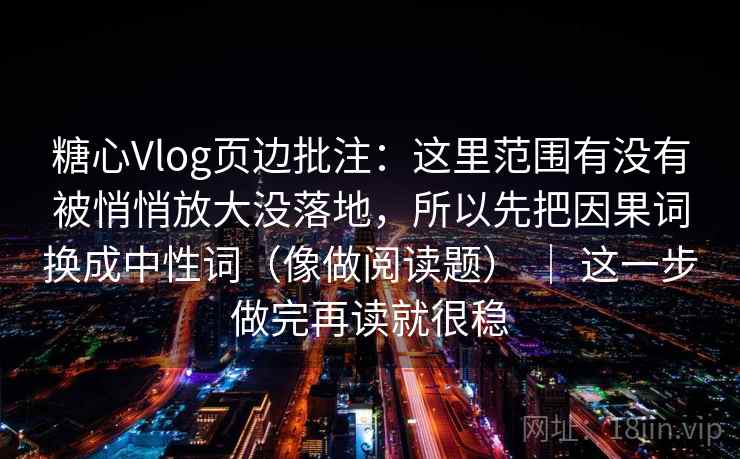 糖心Vlog页边批注：这里范围有没有被悄悄放大没落地，所以先把因果词换成中性词（像做阅读题） ｜ 这一步做完再读就很稳