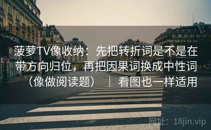 菠萝TV像收纳:先把转折词是不是在带方向归位,再把因果词换成中性词(像做阅读题) | 看图也一样适用 菠萝TV像收纳:先把转折词是不是在带方向归位,再把因果词换成中性词(像做阅读题) | 看图也一样适用