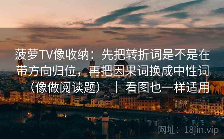 菠萝TV像收纳:先把转折词是不是在带方向归位,再把因果词换成中性词(像做阅读题) | 看图也一样适用 菠萝TV像收纳:先把转折词是不是在带方向归位,再把因果词换成中性词(像做阅读题) | 看图也一样适用
