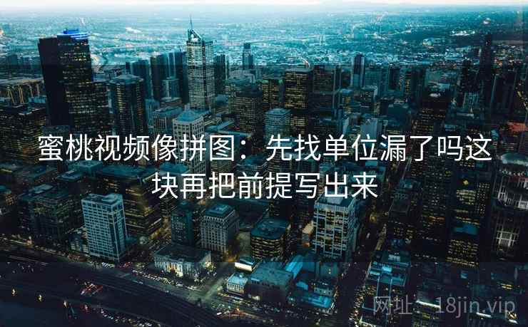 蜜桃视频像拼图:先找单位漏了吗这块再把前提写出来 蜜桃视频像拼图:先找单位漏了吗这块再把前提写出来
