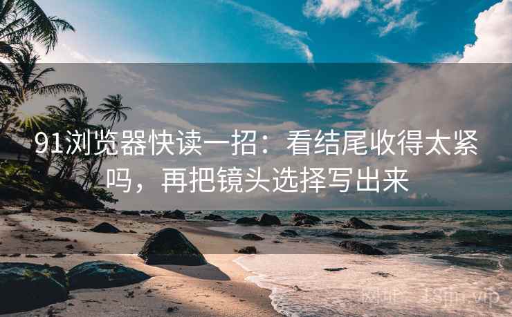 91浏览器快读一招：看结尾收得太紧吗，再把镜头选择写出来