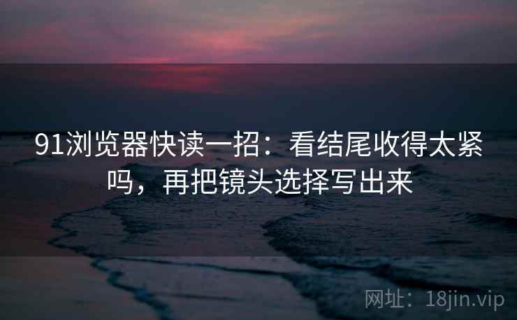 91浏览器快读一招：看结尾收得太紧吗，再把镜头选择写出来