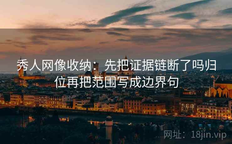 秀人网像收纳：先把证据链断了吗归位再把范围写成边界句