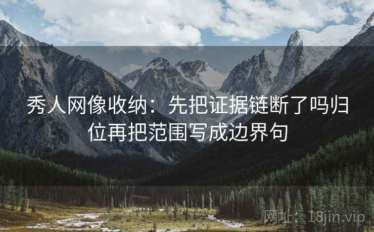 秀人网像收纳：先把证据链断了吗归位再把范围写成边界句