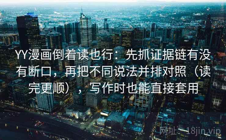 YY漫画倒着读也行：先抓证据链有没有断口，再把不同说法并排对照（读完更顺），写作时也能直接套用