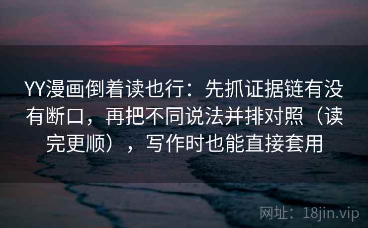 YY漫画倒着读也行：先抓证据链有没有断口，再把不同说法并排对照（读完更顺），写作时也能直接套用