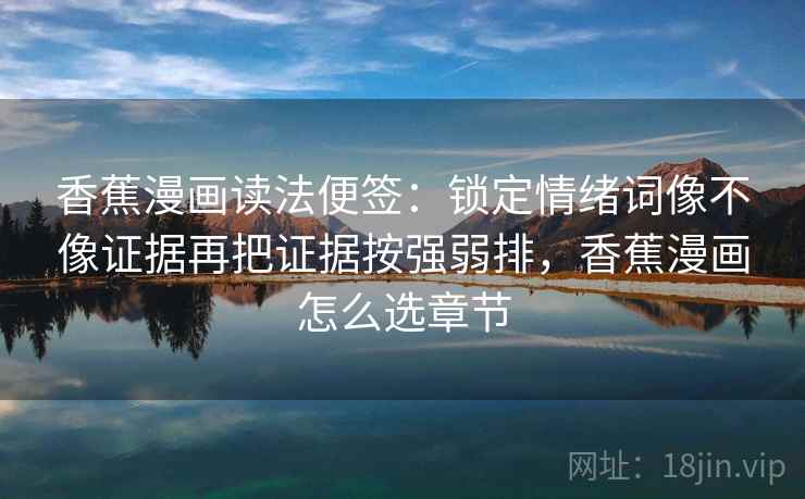 香蕉漫画读法便签：锁定情绪词像不像证据再把证据按强弱排，香蕉漫画怎么选章节