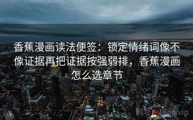 香蕉漫画读法便签：锁定情绪词像不像证据再把证据按强弱排，香蕉漫画怎么选章节