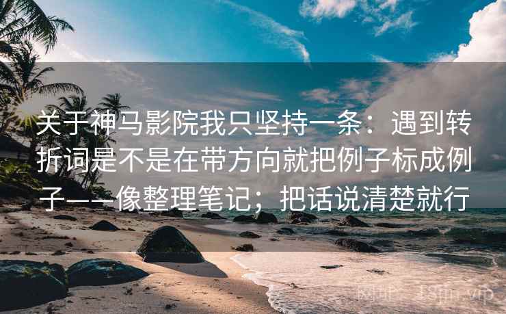 关于神马影院我只坚持一条:遇到转折词是不是在带方向就把例子标成例子——像整理笔记;把话说清楚就行 关于神马影院我只坚持一条:遇到转折词是不是在带方向就把例子标成例子——像整理笔记;把话说清楚就行
